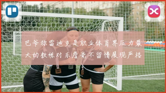 巴爷称雷迪克是职业体育界压力最大的教练对东詹毫不留情展现严格风格
