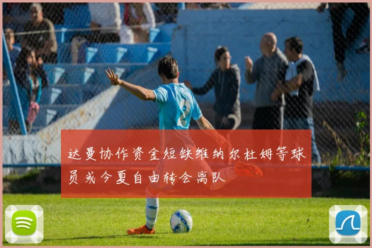 达曼协作资金短缺维纳尔杜姆等球员或今夏自由转会离队