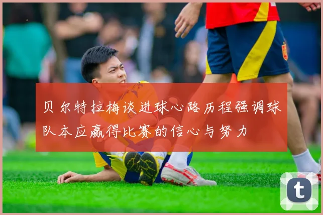 贝尔特拉梅谈进球心路历程强调球队本应赢得比赛的信心与努力