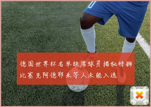 德国世界杯名单缺席球员揭秘特狮比塞克阿德耶米等人未能入选