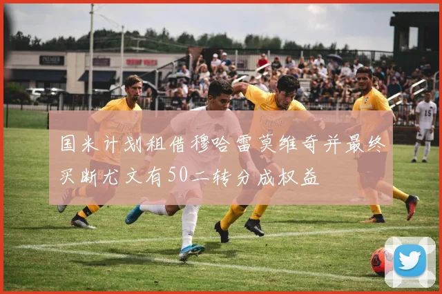国米计划租借穆哈雷莫维奇并最终买断尤文有50二转分成权益
