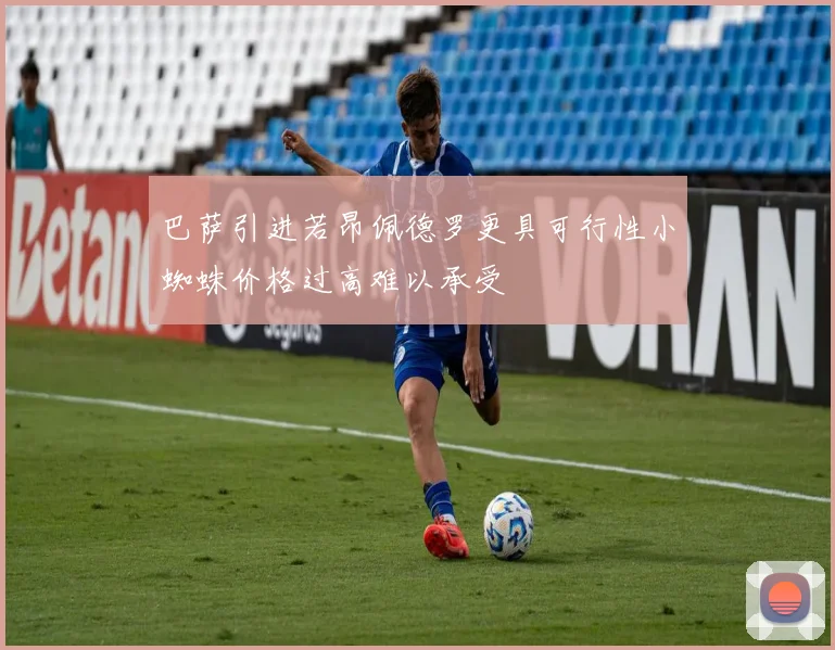 巴萨引进若昂佩德罗更具可行性小蜘蛛价格过高难以承受