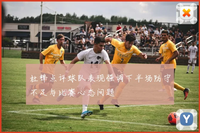 杜锋点评球队表现强调下半场防守不足与比赛心态问题