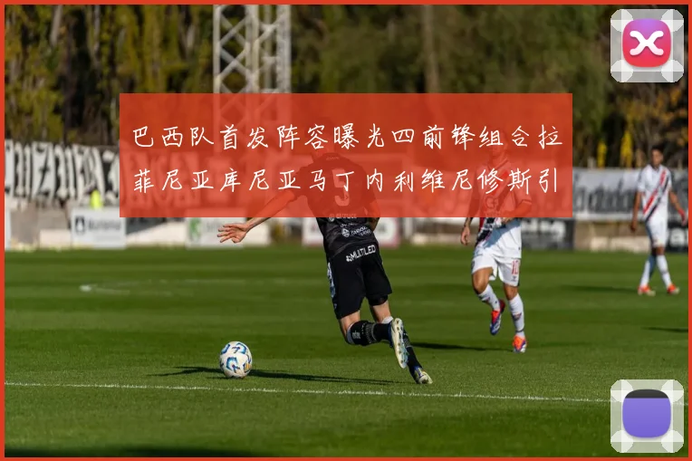 巴西队首发阵容曝光四前锋组合拉菲尼亚库尼亚马丁内利维尼修斯引期待