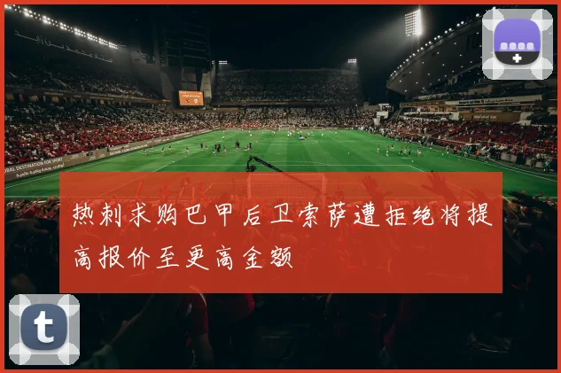 热刺求购巴甲后卫索萨遭拒绝将提高报价至更高金额