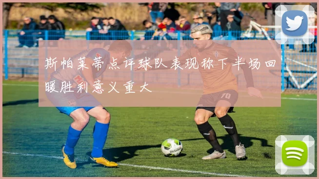 斯帕莱蒂点评球队表现称下半场回暖胜利意义重大