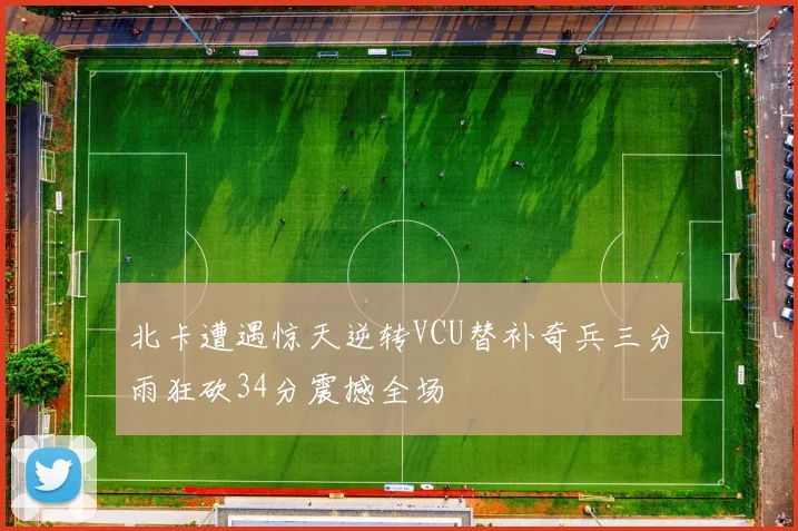 北卡遭遇惊天逆转VCU替补奇兵三分雨狂砍34分震撼全场
