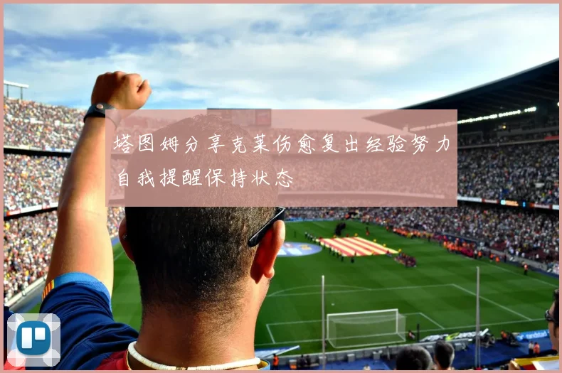 塔图姆分享克莱伤愈复出经验努力自我提醒保持状态