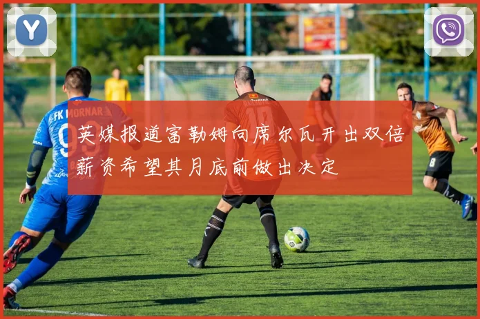 英媒报道富勒姆向席尔瓦开出双倍薪资希望其月底前做出决定