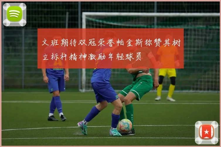 文班期待双冠荣誉帕金斯称赞其树立标杆精神激励年轻球员