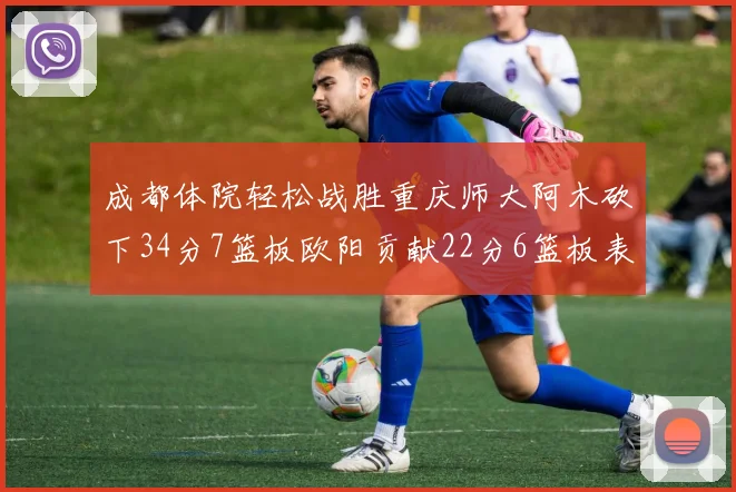 成都体院轻松战胜重庆师大阿木砍下34分7篮板欧阳贡献22分6篮板表现出色