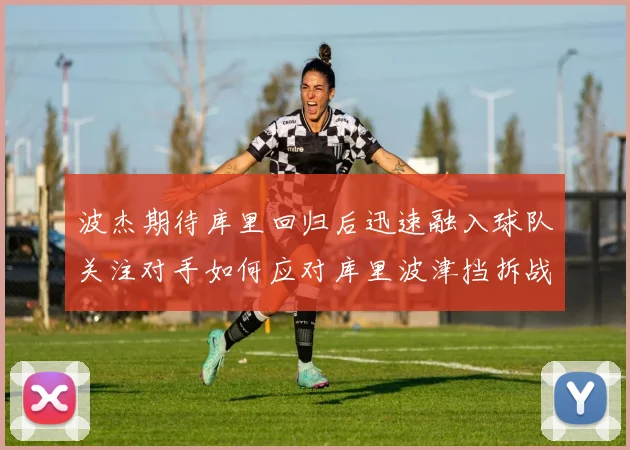 波杰期待库里回归后迅速融入球队关注对手如何应对库里波津挡拆战术