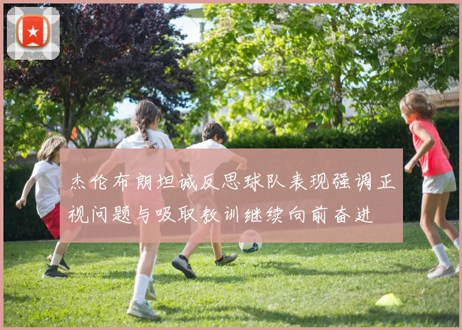 杰伦布朗坦诚反思球队表现强调正视问题与吸取教训继续向前奋进