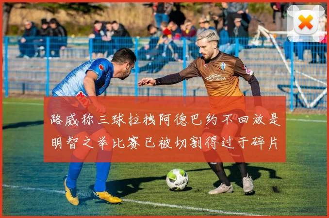 路威称三球拉拽阿德巴约不回放是明智之举比赛已被切割得过于碎片化