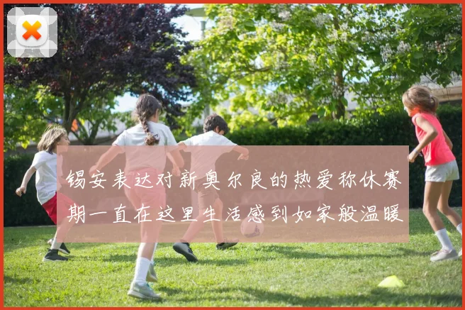 锡安表达对新奥尔良的热爱称休赛期一直在这里生活感到如家般温暖